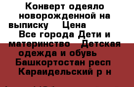 Конверт-одеяло новорожденной на выписку. › Цена ­ 1 500 - Все города Дети и материнство » Детская одежда и обувь   . Башкортостан респ.,Караидельский р-н